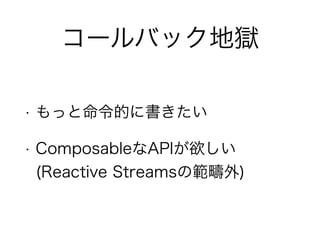 コールバック地獄
• もっと命令的に書きたい
• ComposableなAPIが欲しい
(Reactive Streamsの範疇外)
 