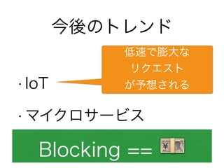 • IoT
• マイクロサービス
低速で膨大な
リクエスト
が予想される
今後のトレンド
Blocking == 💴
 