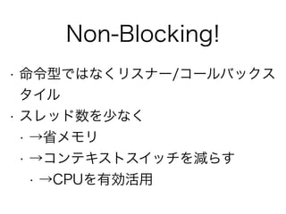 Non-Blocking!
• 命令型ではなくリスナー/コールバックス
タイル
• スレッド数を少なく
• →省メモリ
• →コンテキストスイッチを減らす
• →CPUを有効活用
 