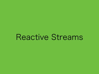 Reactive Streamsの動機
1. 技術面: データを送り側の勢いが受け
取り側の処理速度より速い場合に、デー
タが れることを防ぎたい
(BackPressure)
2. 開発面: 似たような機能(API)を持つ製
品群の相互互換性...