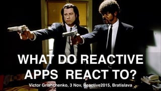 WHAT DO REACTIVE
APPS REACT TO?
Victor Grishchenko, 3 Nov, Reactive2015, Bratislava
 
