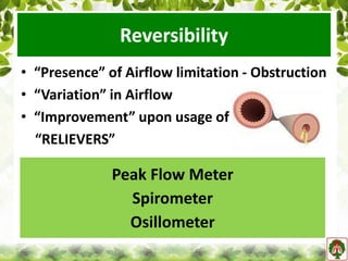 Reversibility
• “Presence” of Airflow limitation - Obstruction
• “Variation” in Airflow
• “Improvement” upon usage of
“RELIEVERS”
Peak Flow Meter
Spirometer
Osillometer
 