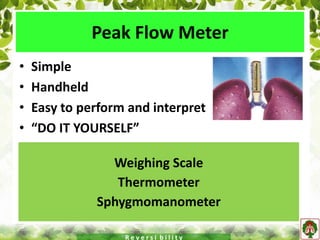 Peak Flow Meter
• Simple
• Handheld
• Easy to perform and interpret
• “DO IT YOURSELF”
Weighing Scale
Thermometer
Sphygmomanometer
R e v e r s i b i l i t y
 