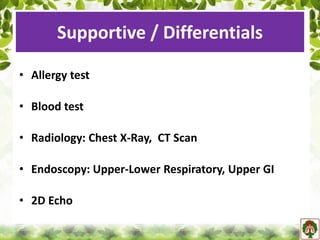 Supportive / Differentials
• Allergy test
• Blood test
• Radiology: Chest X-Ray, CT Scan
• Endoscopy: Upper-Lower Respiratory, Upper GI
• 2D Echo
 