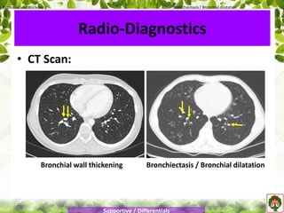 • CT Scan:
Bronchial wall thickening Bronchiectasis / Bronchial dilatation
Radio-Diagnostics
Bronchial wall thickening Bronchiectasis / Bronchial dilatation
Supportive / Differentials
 