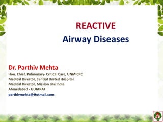 Dr. Parthiv Mehta
Hon. Chief, Pulmonary- Critical Care, UNMICRC
Medical Director, Central United Hospital
Medical Director, Mission Life India
Ahmedabad - GUJARAT
parthivmehta@Hotmail.com
REACTIVE
Airway Diseases
 