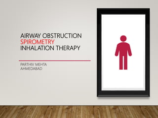 AIRWAY OBSTRUCTION
SPIROMETRY
INHALATION THERAPY
PARTHIV MEHTA
AHMEDABAD
 