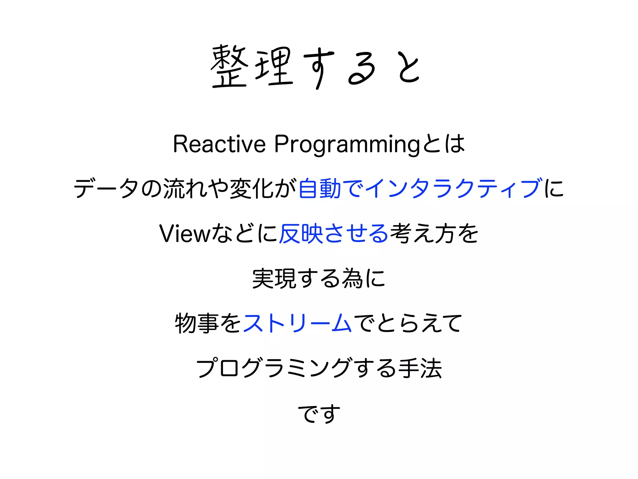 㡕䛧闁闳闐 
Reactive Programmingとは 
データの流れや変化が自動でインタラクティブに 
Viewなどに反映させる考え方を 
実現する為に 
物事をストリームでとらえて 
プログラミングする手法 
です 
 