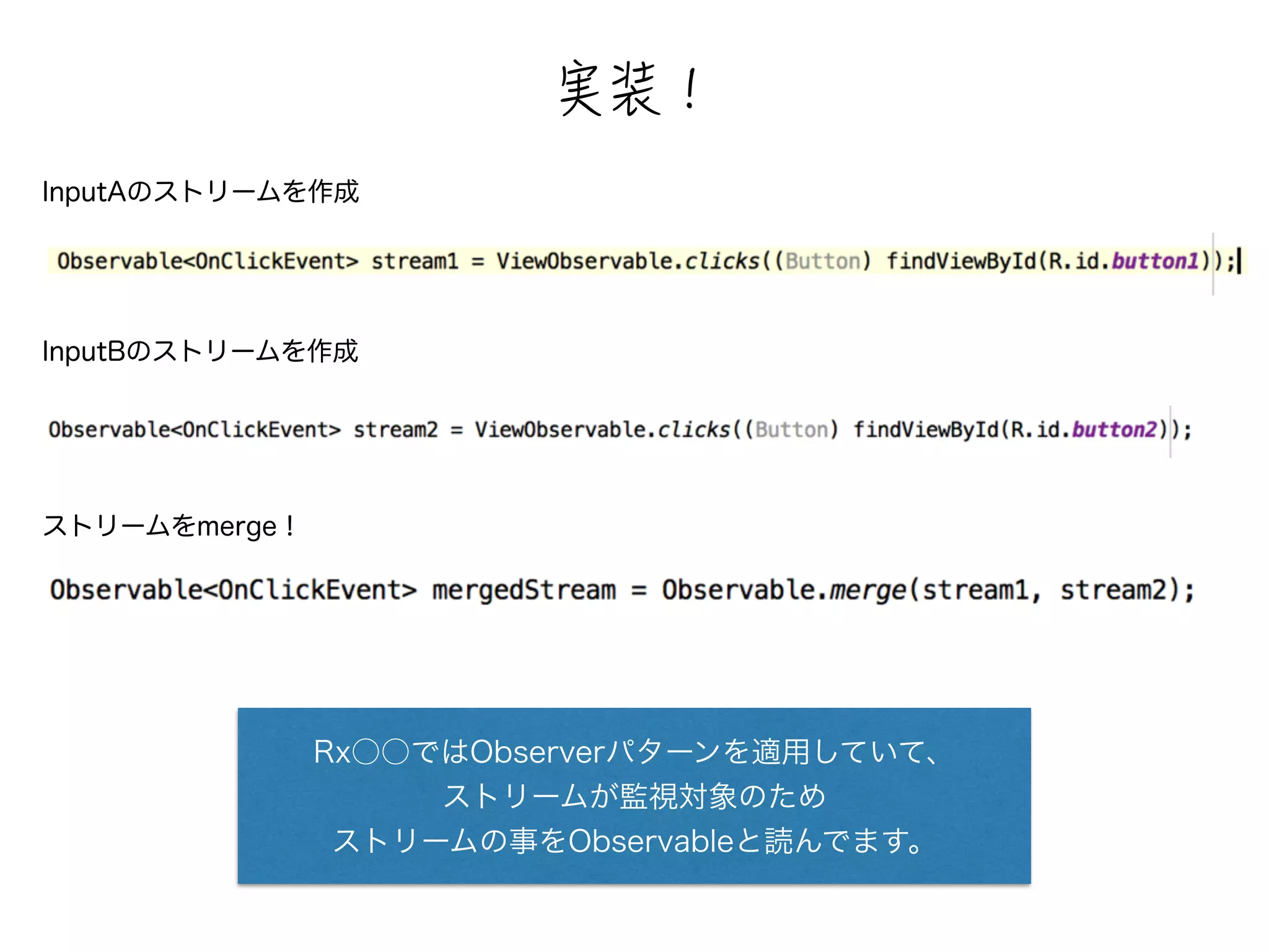 銙蜐猳 
InputAのストリームを作成 
InputBのストリームを作成 
ストリームをmerge！ 
Rx○○ではObserverパターンを適用していて、 
ストリームが監視対象のため 
ストリームの事をObservableと読んでます。 
 