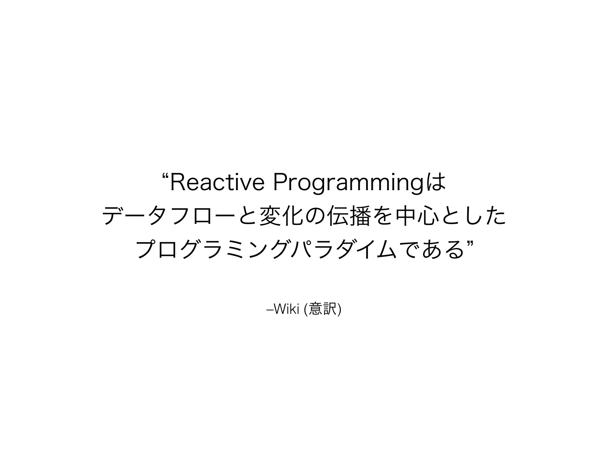 “Reactive Programmingは 
データフローと変化の伝播を中心とした 
プログラミングパラダイムである” 
–Wiki (意訳) 
 