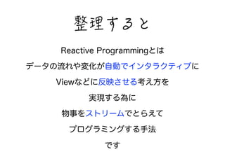 㡕䛧闁闳闐 
Reactive Programmingとは 
データの流れや変化が自動でインタラクティブに 
Viewなどに反映させる考え方を 
実現する為に 
物事をストリームでとらえて 
プログラミングする手法 
です 
 
