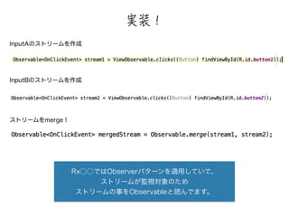 銙蜐猳 
InputAのストリームを作成 
InputBのストリームを作成 
ストリームをmerge！ 
Rx○○ではObserverパターンを適用していて、 
ストリームが監視対象のため 
ストリームの事をObservableと読んでます。 
 