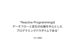 “Reactive Programmingは 
データフローと変化の伝播を中心とした 
プログラミングパラダイムである” 
–Wiki (意訳) 
 