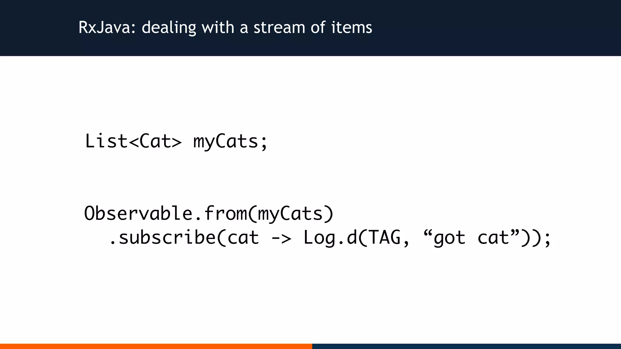 RxJava: dealing with a stream of items Observable.from(myCats) .subscribe(cat -> Log.d(TAG, “got cat”)); List<Cat> myCats; 