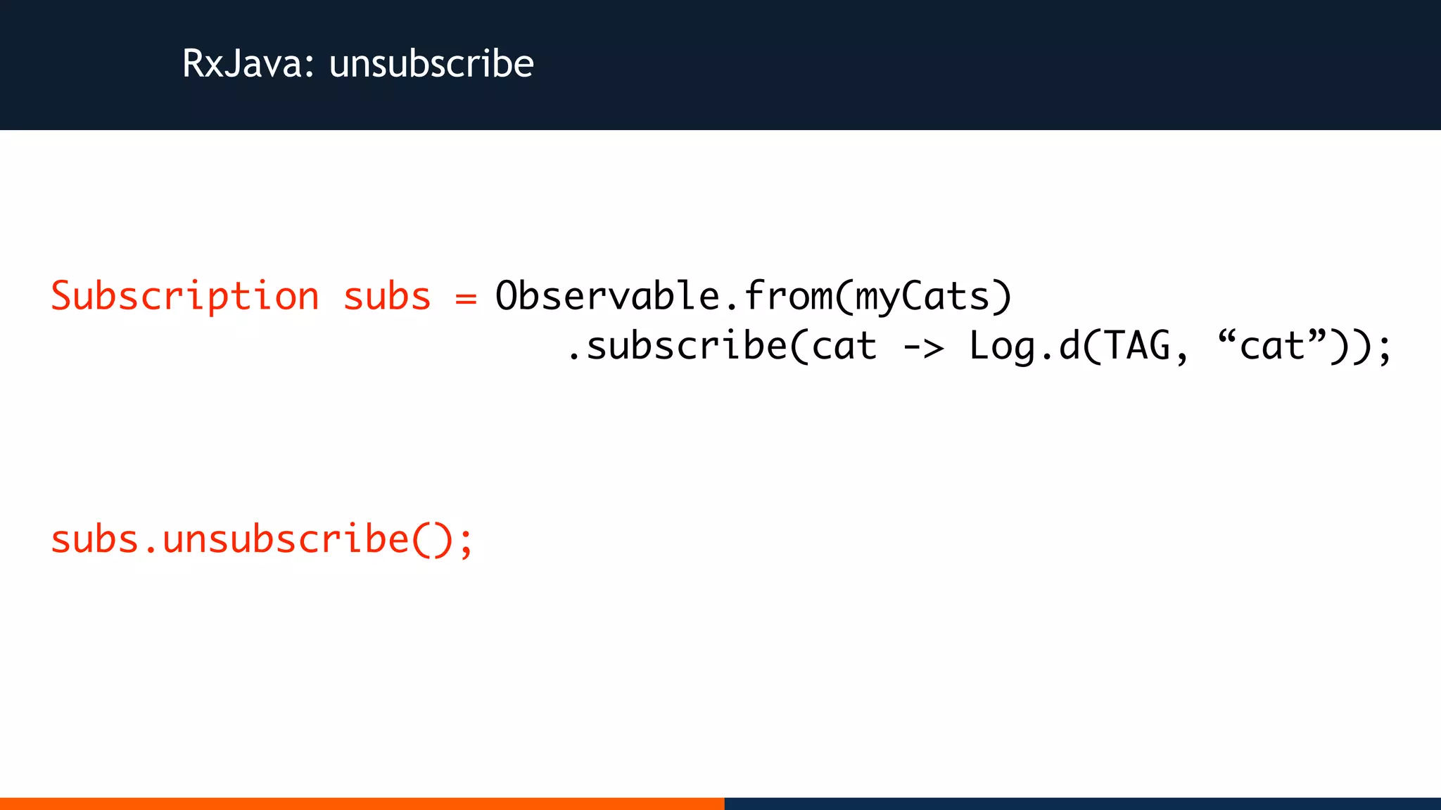 Observable.from(myCats) .subscribe(cat -> Log.d(TAG, “cat”)); RxJava: unsubscribe Subscription subs = subs.unsubscribe(); 