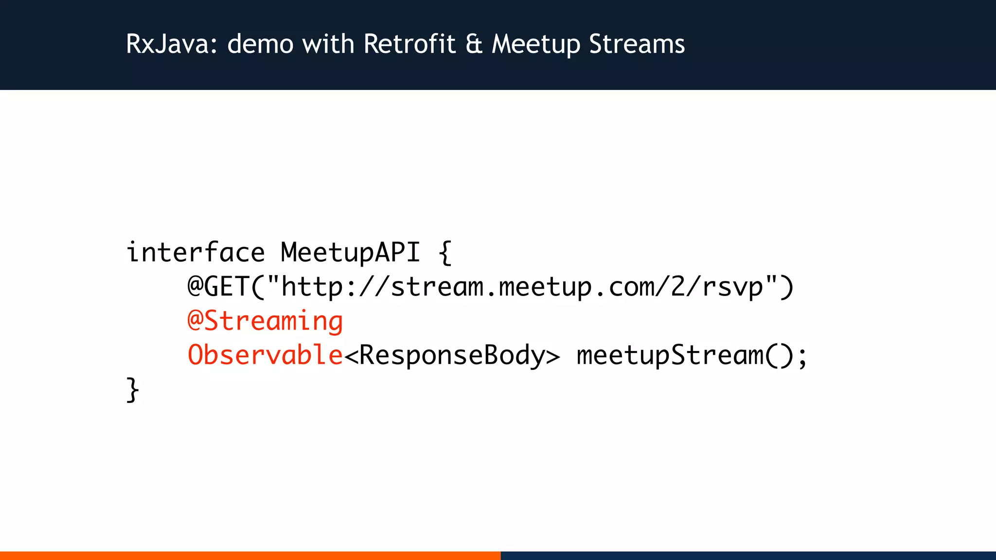 RxJava: demo with Retrofit & Meetup Streams interface MeetupAPI { @GET("http://stream.meetup.com/2/rsvp") @Streaming Observable<ResponseBody> meetupStream(); } 