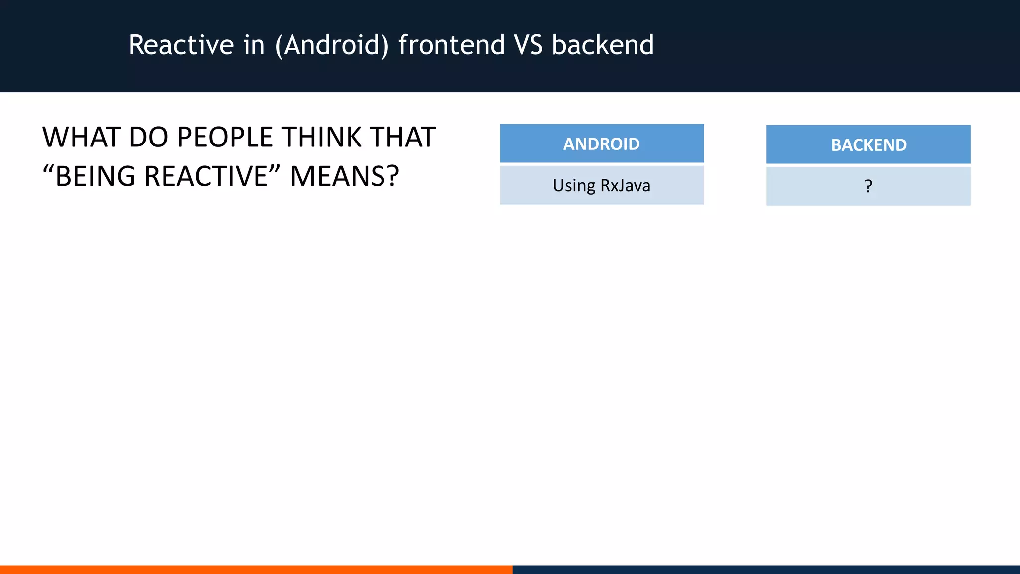 Reactive in (Android) frontend VS backend ANDROID Using	RxJava WHAT	DO	PEOPLE	THINK	THAT “BEING	REACTIVE”	MEANS? BACKEND ? 
