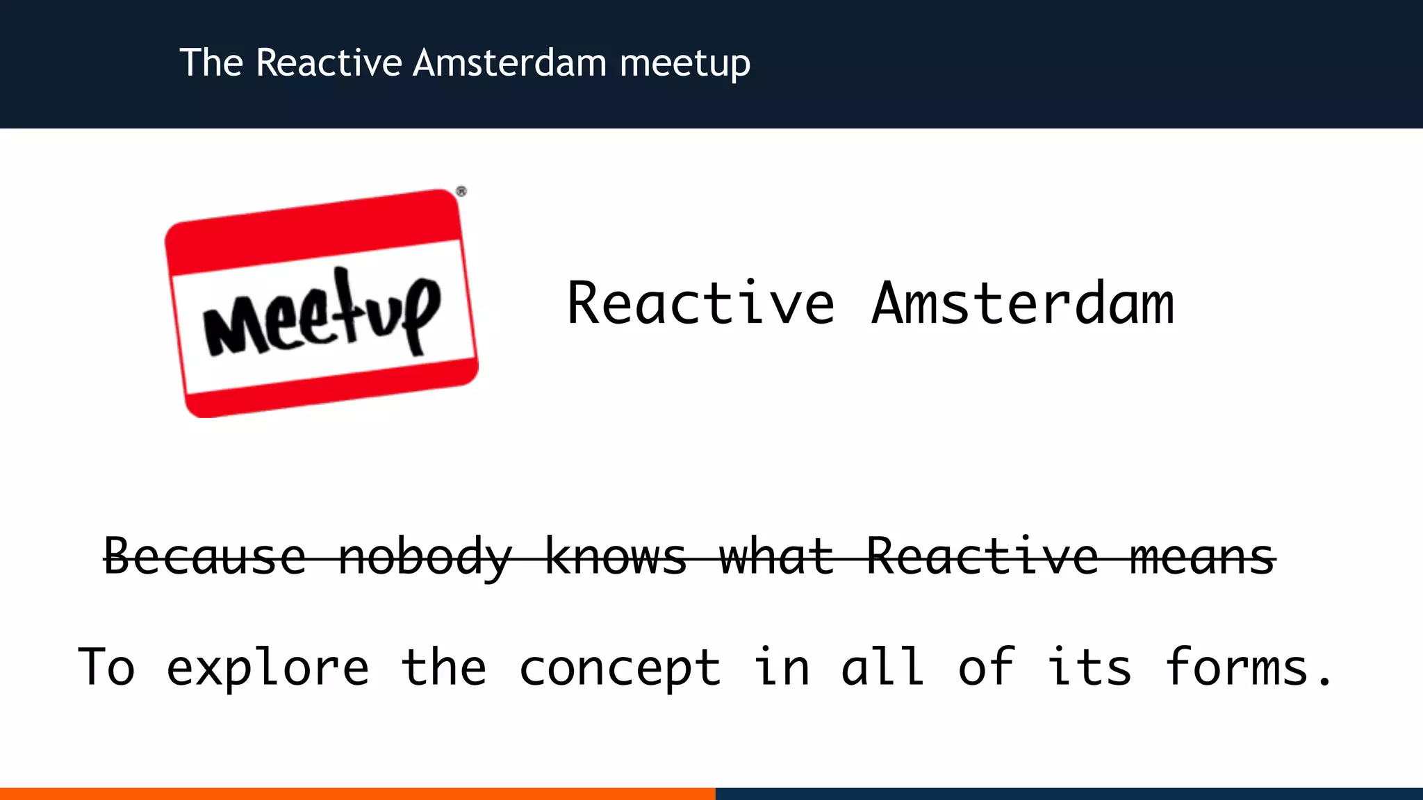 The Reactive Amsterdam meetup Reactive Amsterdam Because nobody knows what Reactive means To explore the concept in all of its forms. 