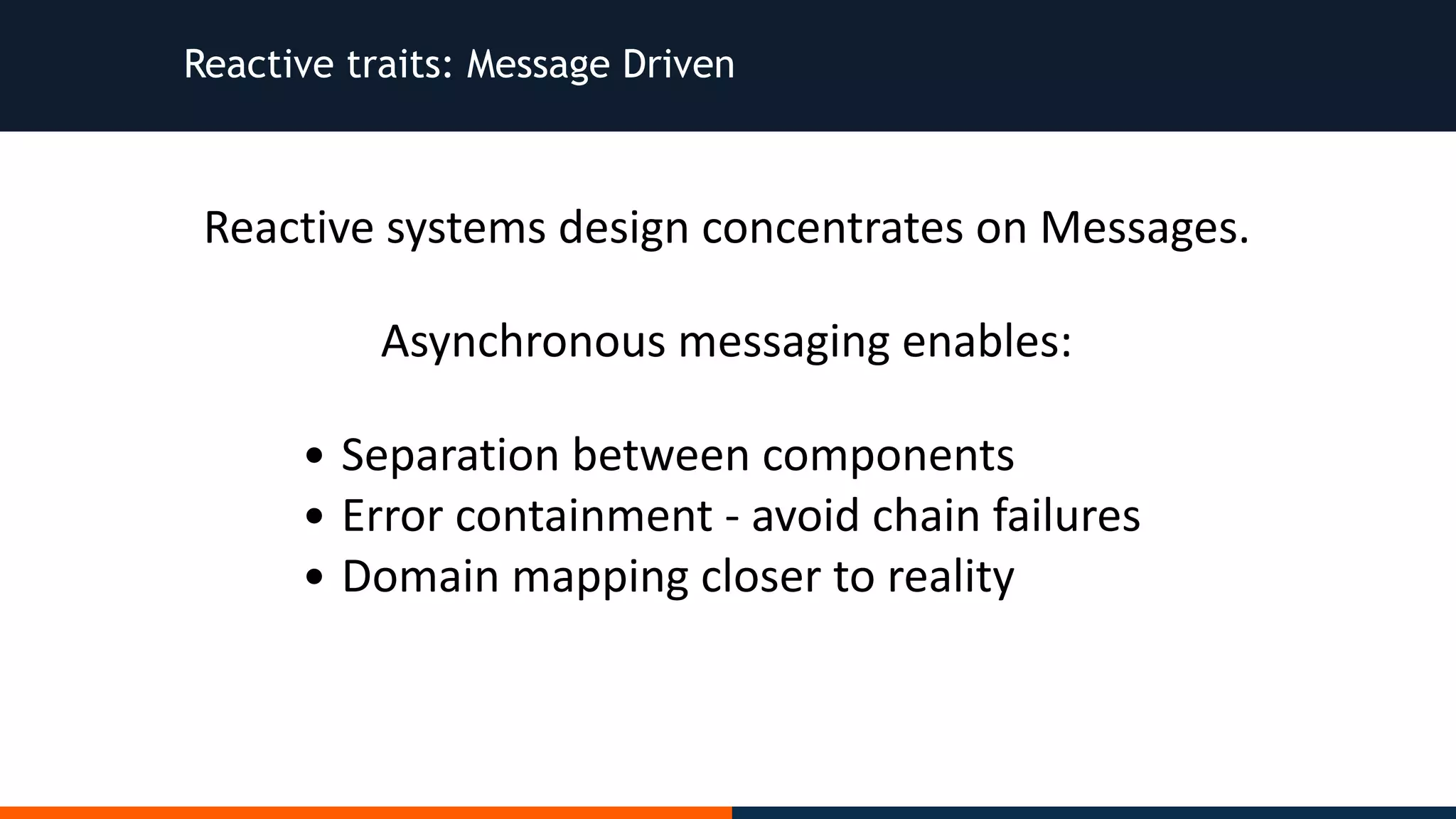 Reactive traits: Message Driven Reactive	systems	design	concentrates	on	Messages. Asynchronous	messaging	enables: • Separation	between	components • Error	containment	-	avoid	chain	failures • Domain	mapping	closer	to	reality 