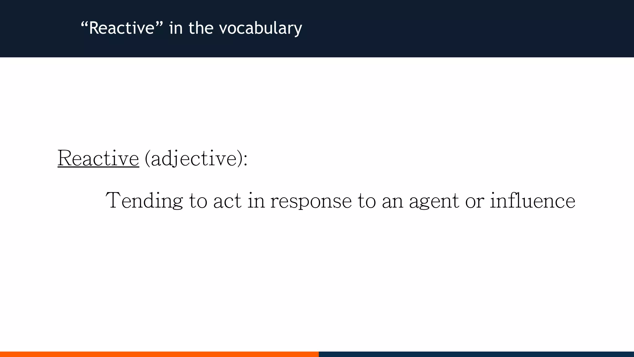 “Reactive” in the vocabulary Reactive (adjective): Tending to act in response to an agent or influence 