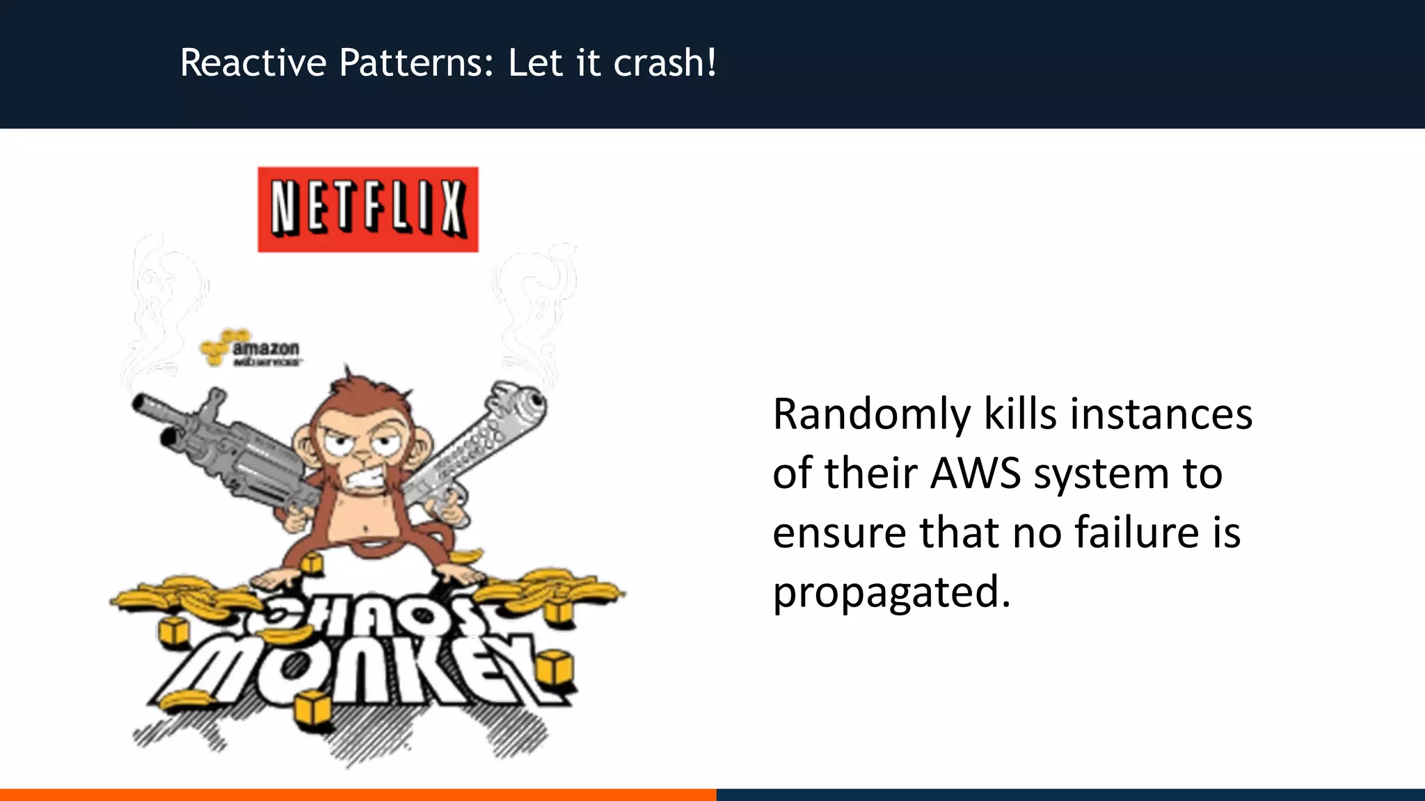 Reactive Patterns: Let it crash! Randomly	kills	instances of	their	AWS	system	to ensure	that	no	failure	is propagated. 