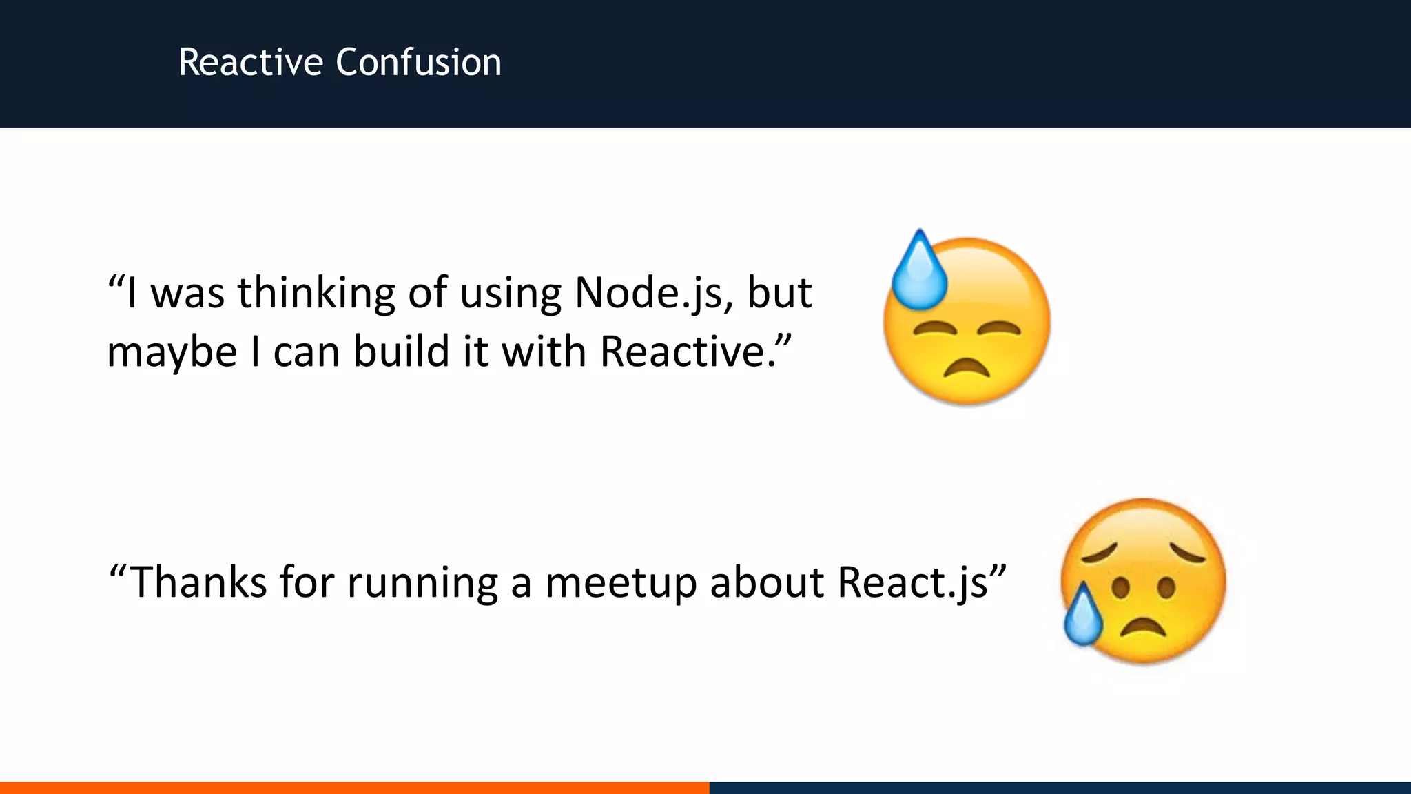 Reactive Confusion “I	was	thinking	of	using	Node.js,	but maybe	I	can	build	it	with	Reactive.” “Thanks	for	running	a	meetup	about	React.js” 