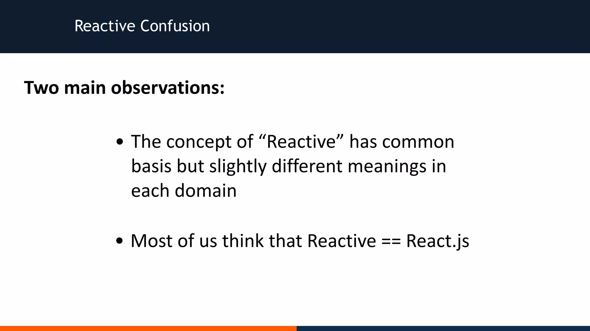 Reactive Confusion • The	concept	of	“Reactive”	has	common basis	but	slightly	different	meanings	in each	domain • Most	of	us	think	that	Reactive	==	React.js Two	main	observations: 