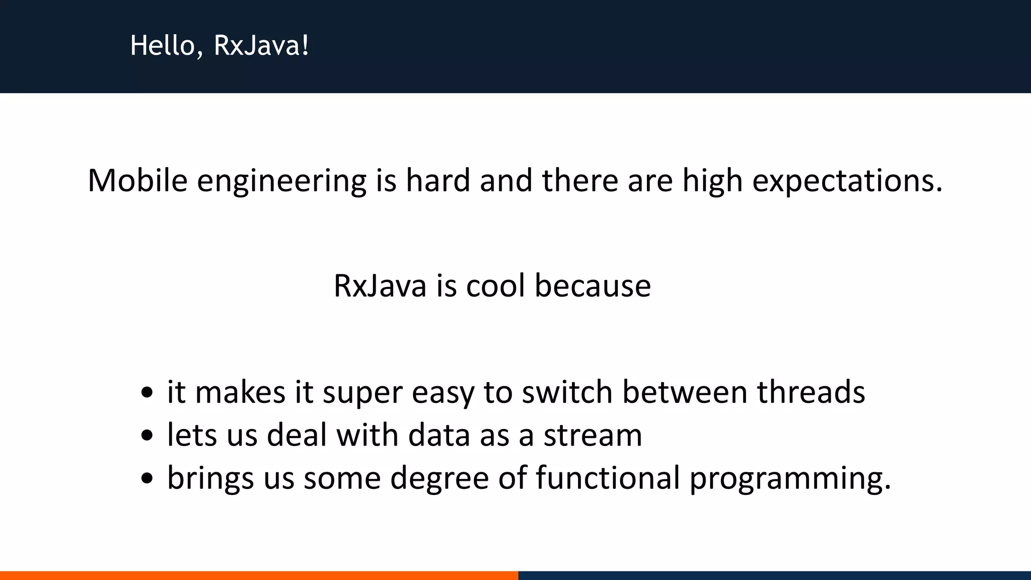 Hello, RxJava! Mobile	engineering	is	hard	and	there	are	high	expectations. RxJava	is	cool	because • it	makes	it	super	easy	to	switch	between	threads • lets	us	deal	with	data	as	a	stream • brings	us	some	degree	of	functional	programming. 