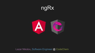 ngRx
Lazar Nikolov, Software Engineer @ CodeChem
 