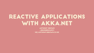 Reactive Applications
with akka.Net
Anthony Brown
@bruinbrown93
me@anthonyjbrown.co.uk
 