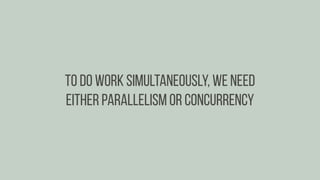 To do work simultaneously, we need
either parallelism or concurrency
 