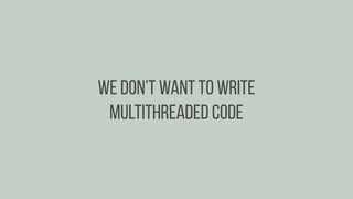 We don’t want to write
multithreaded code
 