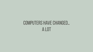Computers have changed…
A lot
 