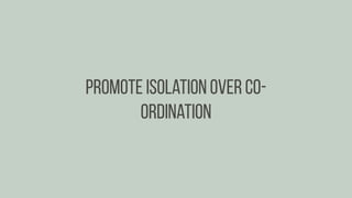 Promote isolation over co-
ordination
 
