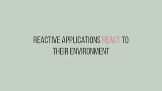 Reactive applications React to
their environment
 