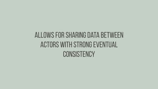 Allows for sharing data between
actors with strong eventual
consistency
 
