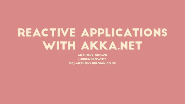 Reactive Applications
with akka.Net
Anthony Brown
@bruinbrown93
me@anthonyjbrown.co.uk
 
