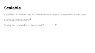 Scalable
A scalable system is easy to increment when you need to answer several load types
Scaling up (max memory)
Scaling out (max childs on the cluster)
 