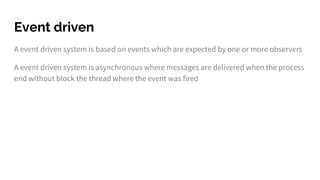 Event driven
A event driven system is based on events which are expected by one or more observers
A event driven system is asynchronous where messages are delivered when the process
end without block the thread where the event was fired
 