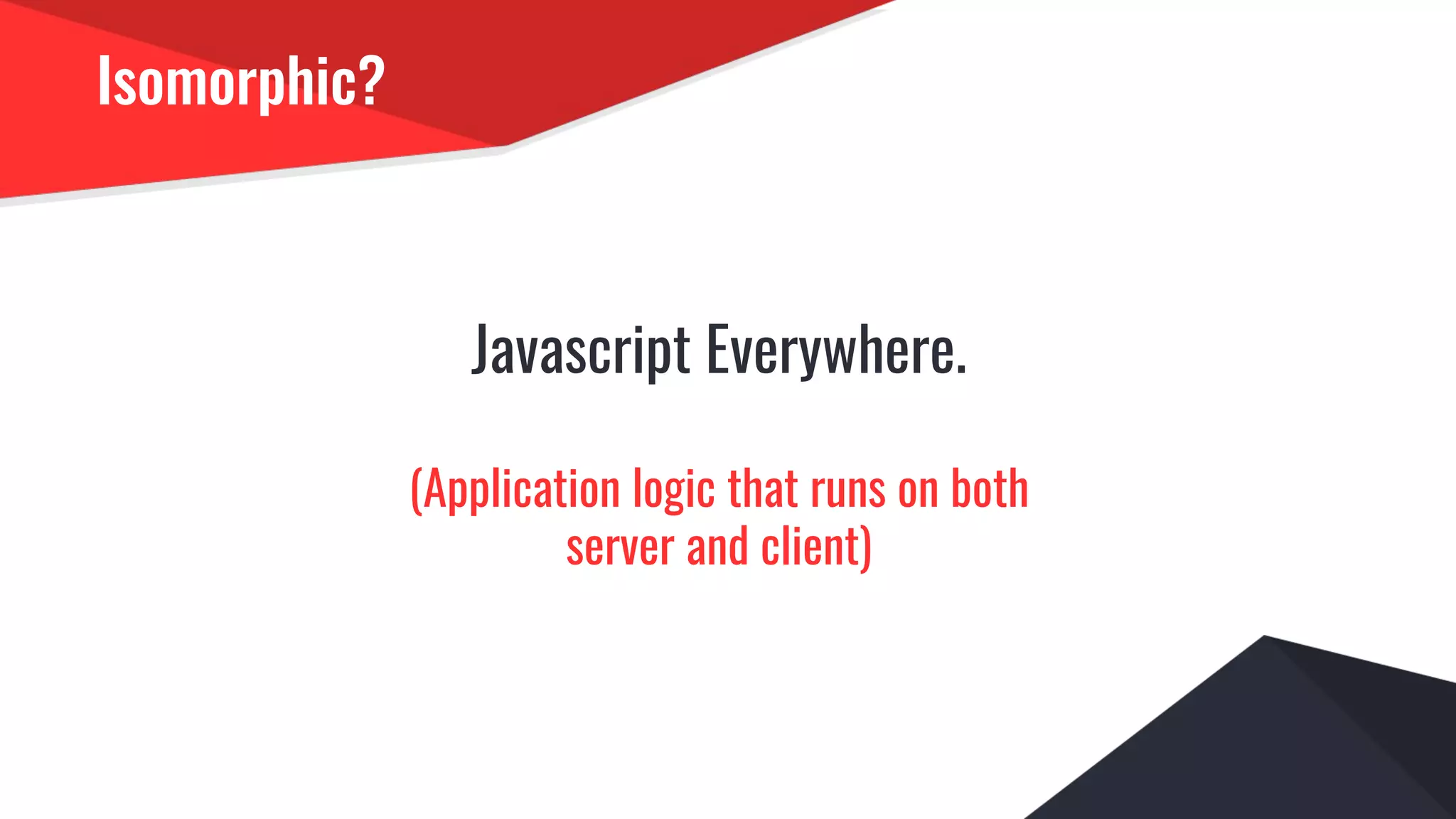 Isomorphic?
Javascript Everywhere.
(Application logic that runs on both
server and client)
 