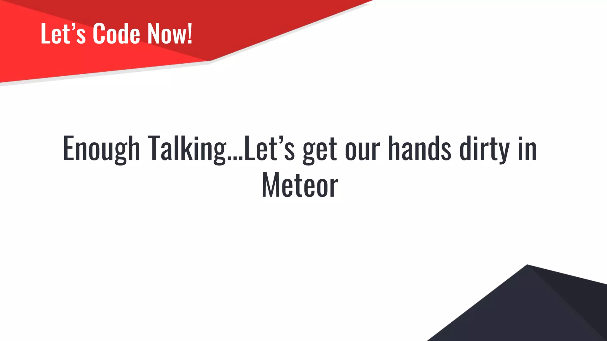 Let’s Code Now!
Enough Talking...Let’s get our hands dirty in
Meteor
 