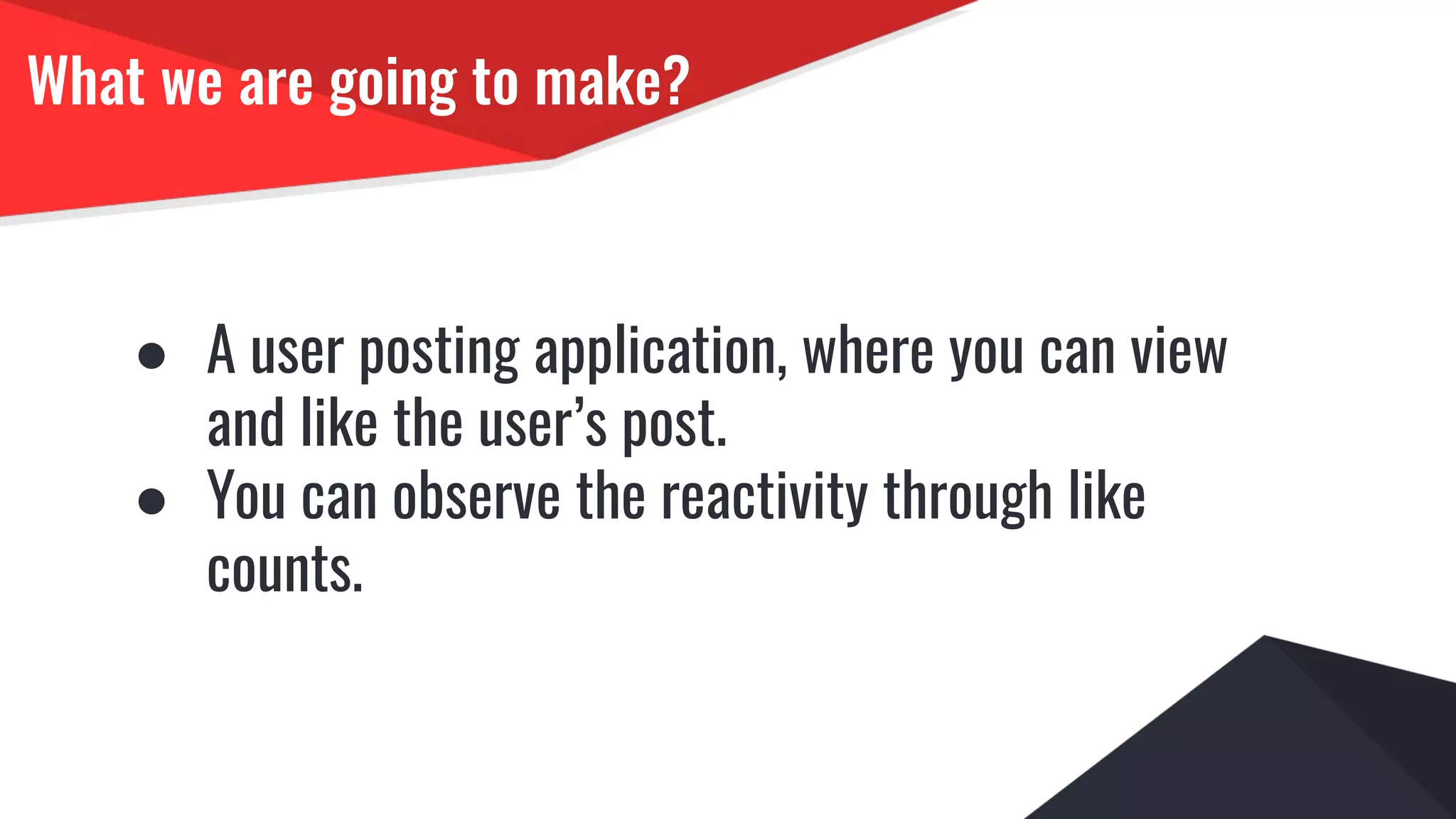 What we are going to make?
● A user posting application, where you can view
and like the user’s post.
● You can observe the reactivity through like
counts.
 