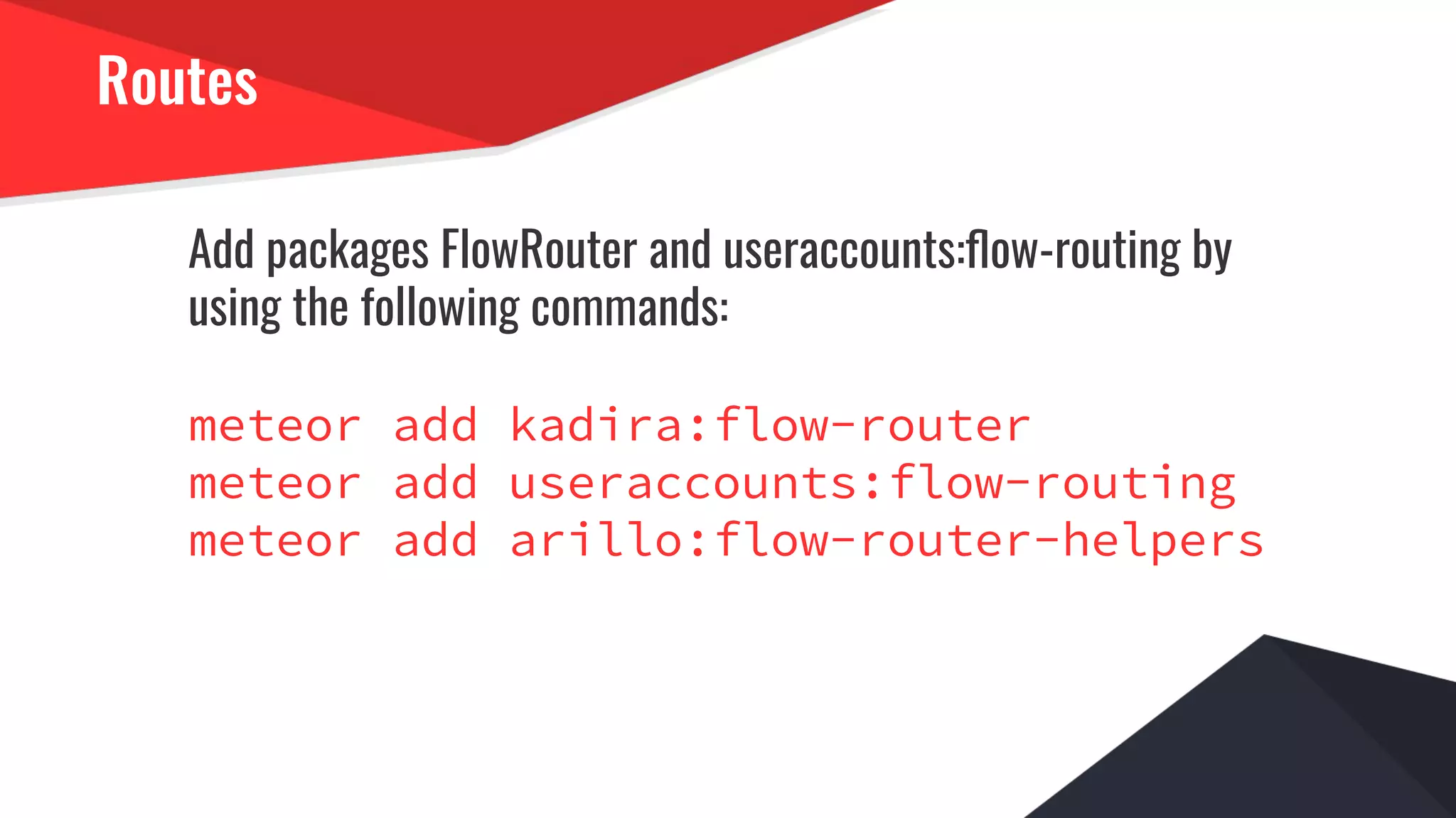 Routes
Add packages FlowRouter and useraccounts:ﬂow-routing by
using the following commands:
meteor add kadira:flow-router
meteor add useraccounts:flow-routing
meteor add arillo:flow-router-helpers
 