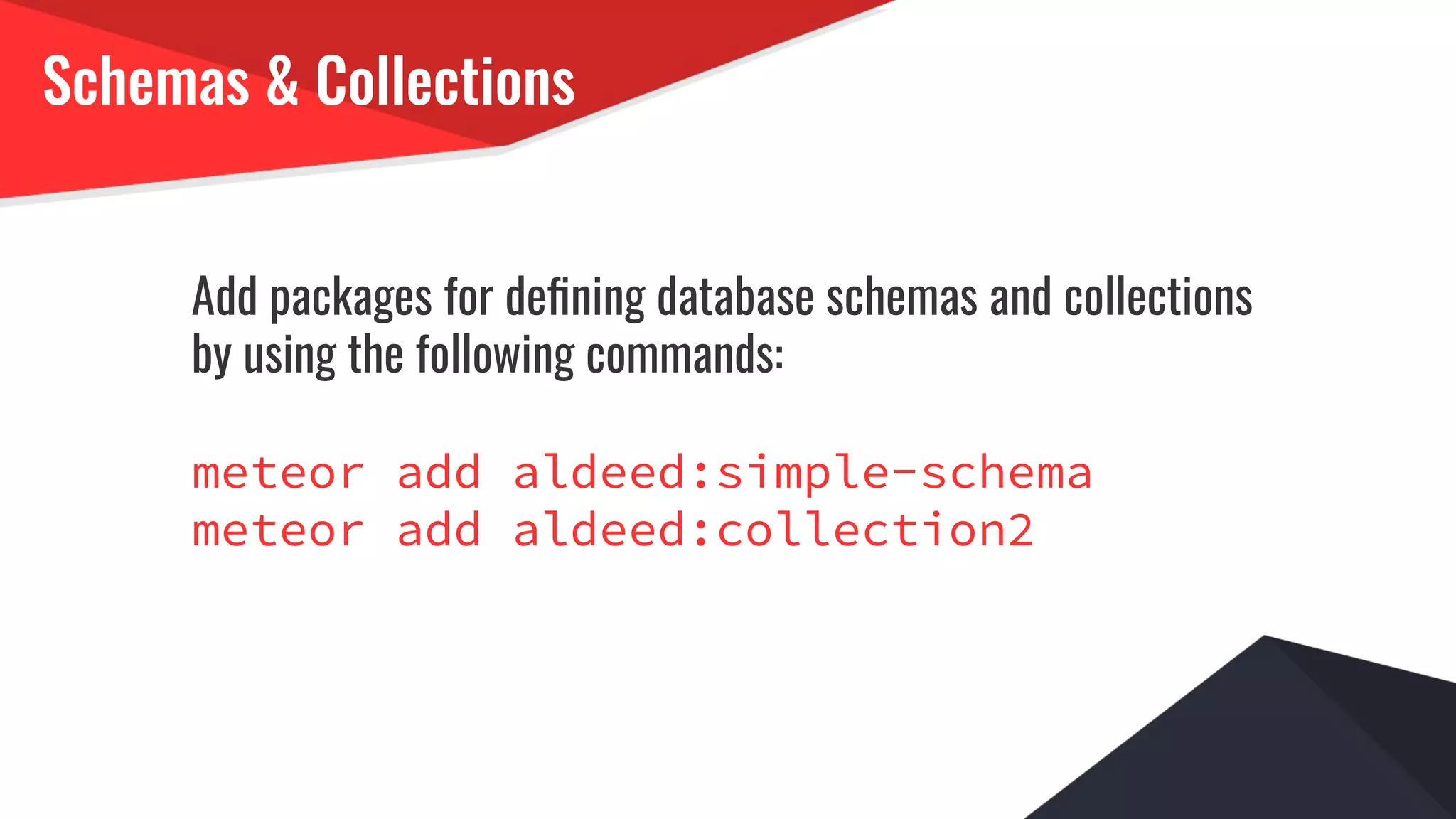 Schemas & Collections
Add packages for deﬁning database schemas and collections
by using the following commands:
meteor add aldeed:simple-schema
meteor add aldeed:collection2
 