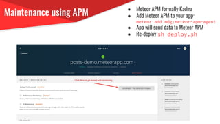 Maintenance using APM
● Meteor APM formally Kadira
● Add Meteor APM to your app:
meteor add mdg:meteor-apm-agent
● App will send data to Meteor APM
● Re-deploy sh deploy.sh
 