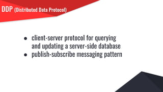 DDP (Distributed Data Protocol)
● client-server protocol for querying
and updating a server-side database
● publish-subscribe messaging pattern
 