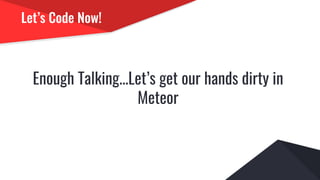 Let’s Code Now!
Enough Talking...Let’s get our hands dirty in
Meteor
 