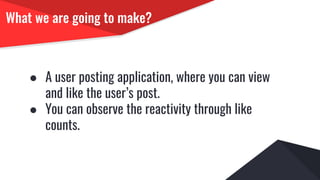 What we are going to make?
● A user posting application, where you can view
and like the user’s post.
● You can observe the reactivity through like
counts.
 