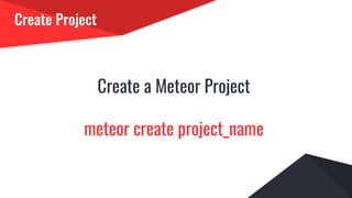 Create Project
Create a Meteor Project
meteor create project_name
 