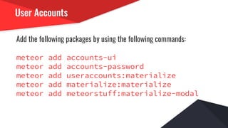 User Accounts
Add the following packages by using the following commands:
meteor add accounts-ui
meteor add accounts-password
meteor add useraccounts:materialize
meteor add materialize:materialize
meteor add meteorstuff:materialize-modal
 